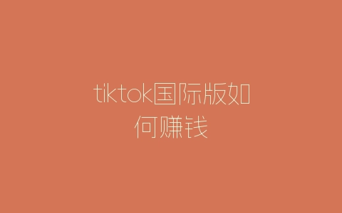 tiktok国际版如何赚钱-自媒星球