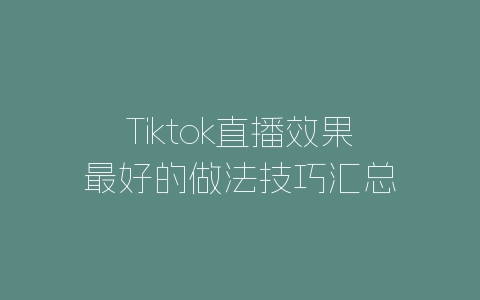 Tiktok直播效果最好的做法技巧汇总-自媒星球