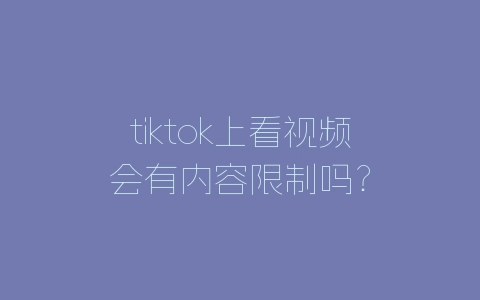 tiktok上看视频会有内容限制吗？-自媒星球
