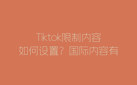 Tiktok限制内容如何设置？国际内容有不同吗？-自媒星球