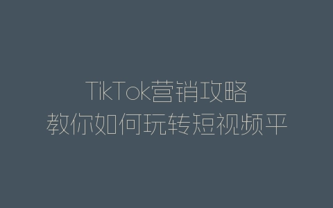 TikTok营销攻略教你如何玩转短视频平台-自媒星球