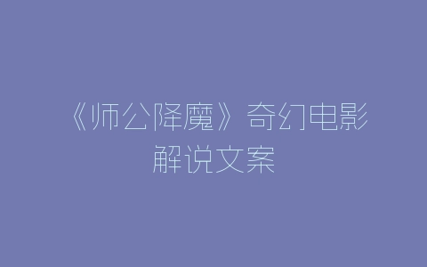 《师公降魔》奇幻电影解说文案-自媒星球