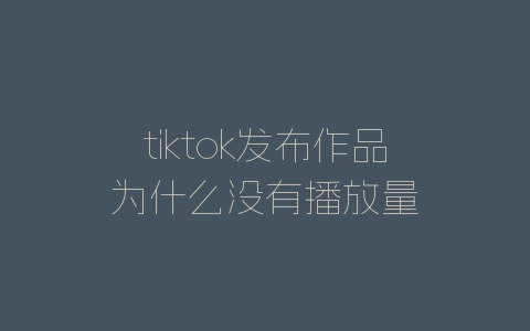 tiktok发布作品为什么没有播放量-自媒星球