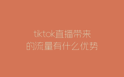 tiktok直播带来的流量有什么优势-自媒星球