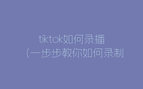 tiktok如何录播（一步步教你如何录制tiktok视频）-自媒星球