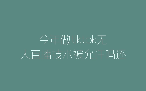 今年做tiktok无人直播技术被允许吗还有市场吗?-自媒星球