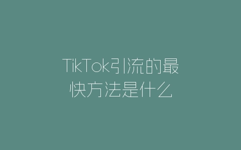TikTok引流的最快方法是什么-自媒星球