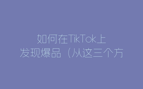 如何在TikTok上发现爆品（从这三个方面入手，轻松掌握）-自媒星球
