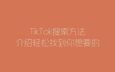 TikTok搜索方法介绍轻松找到你想要的内容-自媒星球