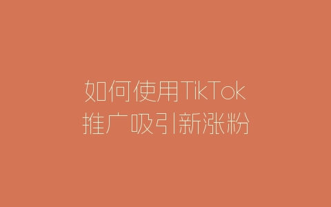 如何使用TikTok推广吸引新涨粉-自媒星球