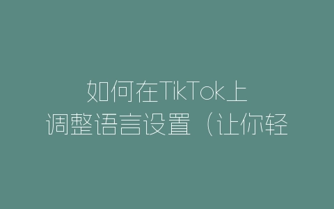 如何在TikTok上调整语言设置（让你轻松看懂全球内容）-自媒星球