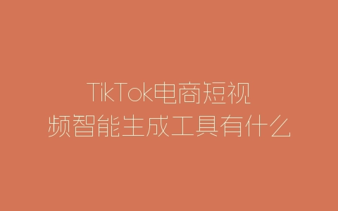 TikTok电商短视频智能生成工具有什么优势？怎么使用？-自媒星球