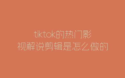 tiktok的热门影视解说剪辑是怎么做的？有什么方法？-自媒星球