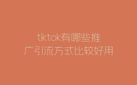 tiktok有哪些推广引流方式比较好用-自媒星球