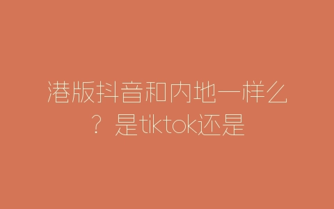 港版抖音和内地一样么？是tiktok还是抖音？-自媒星球