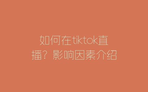 如何在tiktok直播？影响因素介绍-自媒星球
