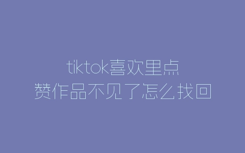 tiktok喜欢里点赞作品不见了怎么找回？tiktok点赞关注无效恢复方法-自媒星球