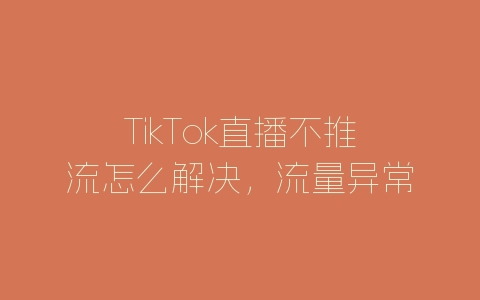 TikTok直播不推流怎么解决，流量异常怎么办-自媒星球