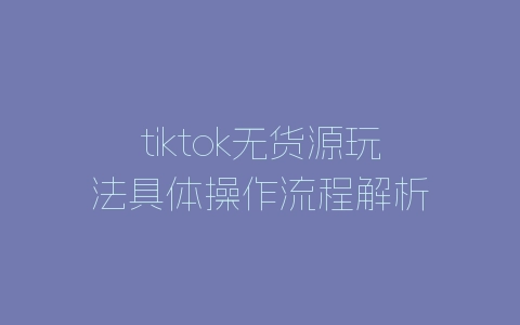 tiktok无货源玩法具体操作流程解析-自媒星球
