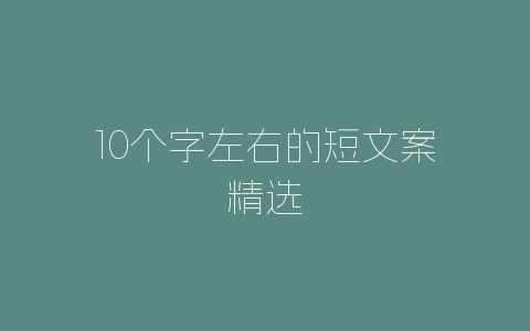 10个字左右的短文案精选-自媒星球