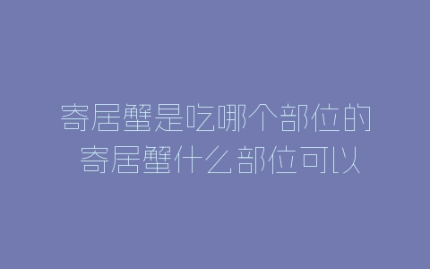 寄居蟹是吃哪个部位的 寄居蟹什么部位可以吃-自媒星球