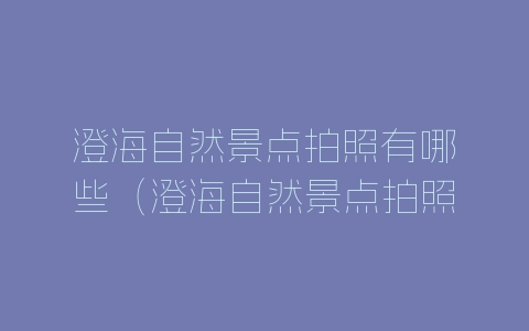 澄海自然景点拍照有哪些（澄海自然景点拍照有哪些地点）-自媒星球