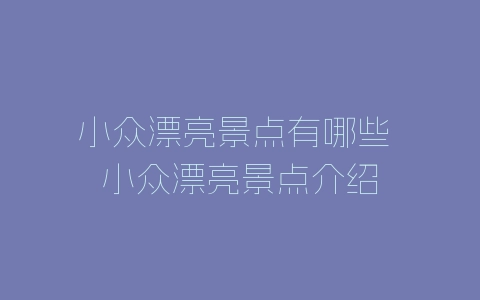 小众漂亮景点有哪些 小众漂亮景点介绍-自媒星球