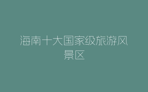 海南十大国家级旅游风景区-自媒星球