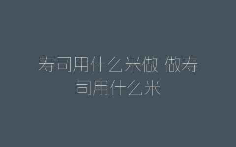寿司用什么米做 做寿司用什么米-自媒星球