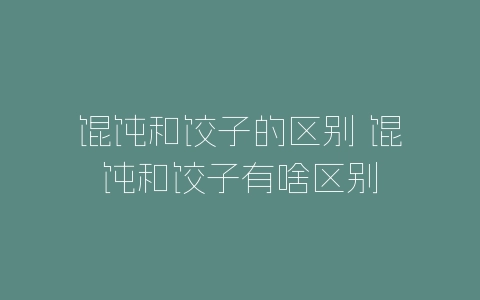 馄饨和饺子的区别 馄饨和饺子有啥区别-自媒星球