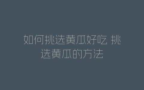 如何挑选黄瓜好吃 挑选黄瓜的方法-自媒星球