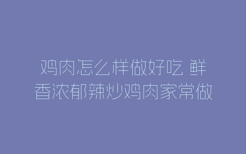 鸡肉怎么样做好吃 鲜香浓郁辣炒鸡肉家常做法-自媒星球