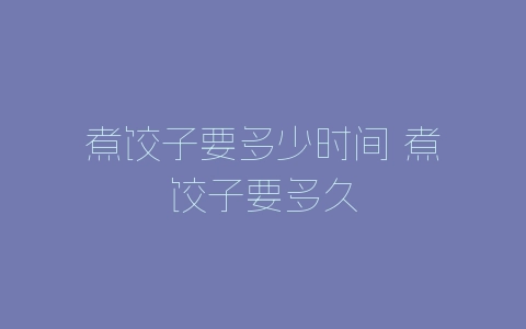 煮饺子要多少时间 煮饺子要多久-自媒星球
