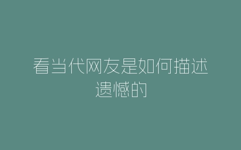 看当代网友是如何描述遗憾的-自媒星球