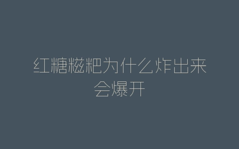 红糖糍粑为什么炸出来会爆开-自媒星球