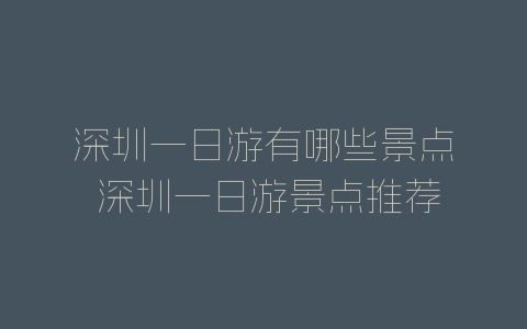 深圳一日游有哪些景点 深圳一日游景点推荐-自媒星球