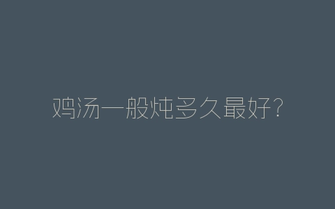 鸡汤一般炖多久最好？-自媒星球
