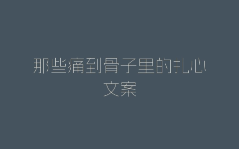 那些痛到骨子里的扎心文案-自媒星球
