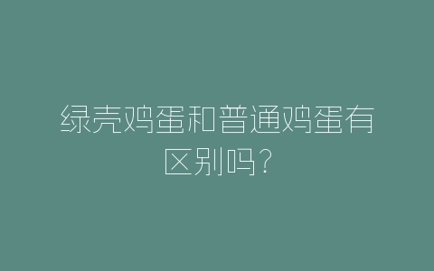 绿壳鸡蛋和普通鸡蛋有区别吗？-自媒星球