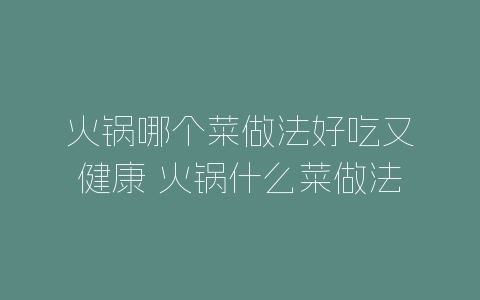 火锅哪个菜做法好吃又健康 火锅什么菜做法好吃又健康-自媒星球
