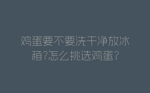 鸡蛋要不要洗干净放冰箱?怎么挑选鸡蛋？-自媒星球