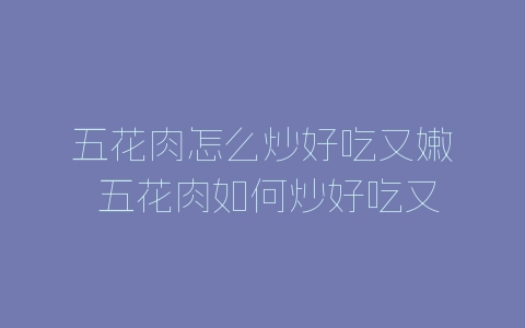 五花肉怎么炒好吃又嫩 五花肉如何炒好吃又嫩-自媒星球