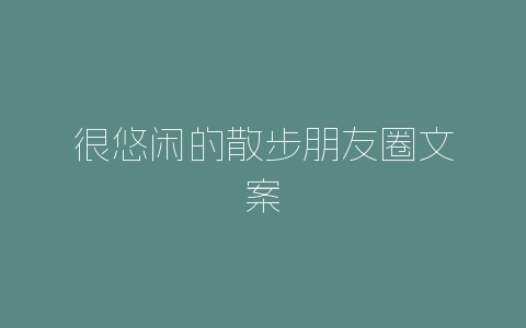 很悠闲的散步朋友圈文案-自媒星球