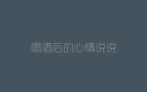 喝酒后的心情说说-自媒星球