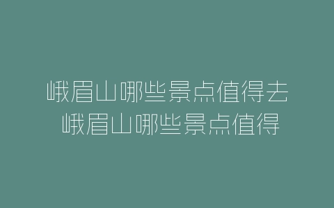 峨眉山哪些景点值得去 峨眉山哪些景点值得去玩-自媒星球