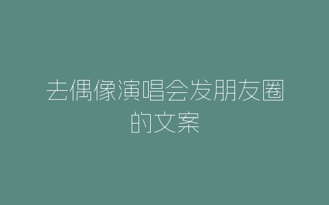 去偶像演唱会发朋友圈的文案-自媒星球
