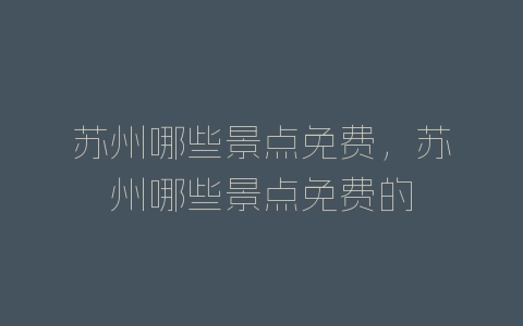 苏州哪些景点免费，苏州哪些景点免费的-自媒星球