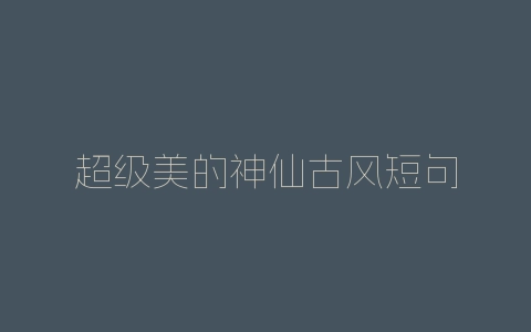 超级美的神仙古风短句-自媒星球