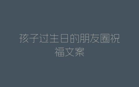 孩子过生日的朋友圈祝福文案-自媒星球