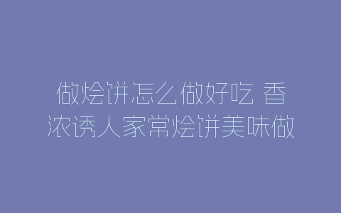 做烩饼怎么做好吃 香浓诱人家常烩饼美味做法步骤-自媒星球